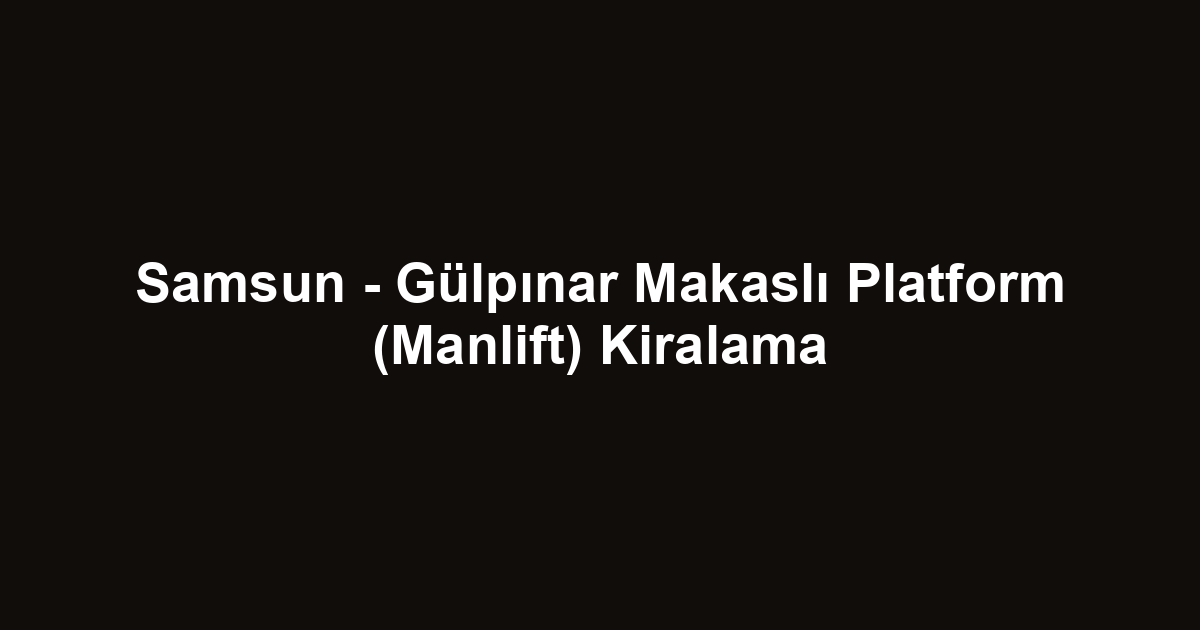 Samsun - Gülpınar Makaslı Platform (Manlift) Kiralama