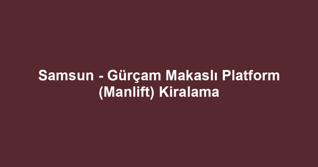 Samsun - Gürçam Makaslı Platform (Manlift) Kiralama