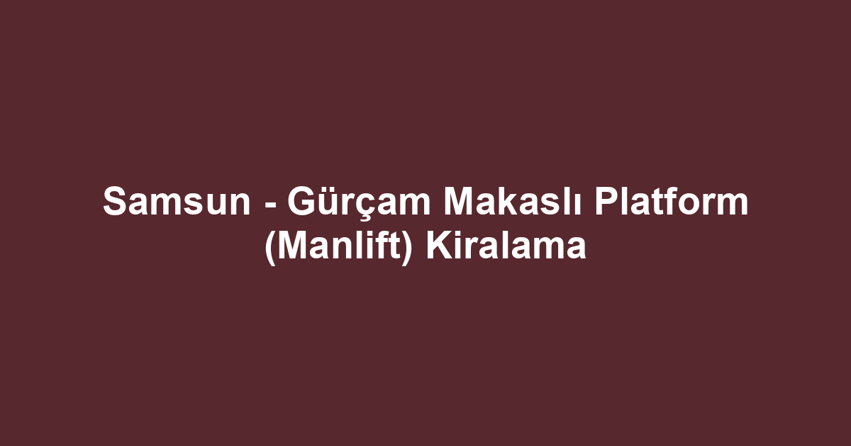 Samsun - Gürçam Makaslı Platform (Manlift) Kiralama