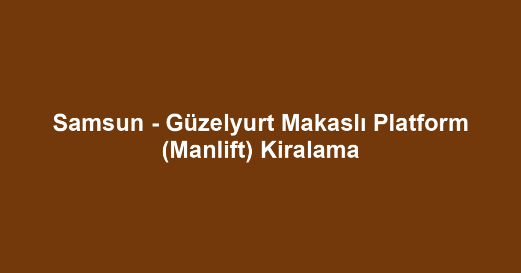 Samsun - Güzelyurt Makaslı Platform (Manlift) Kiralama