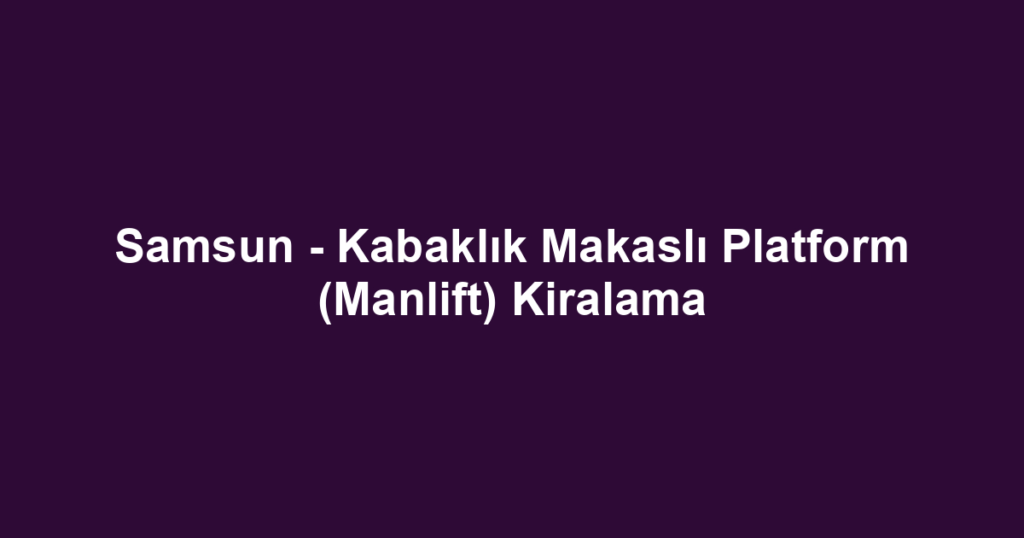 Samsun - Kabaklık Makaslı Platform (Manlift) Kiralama