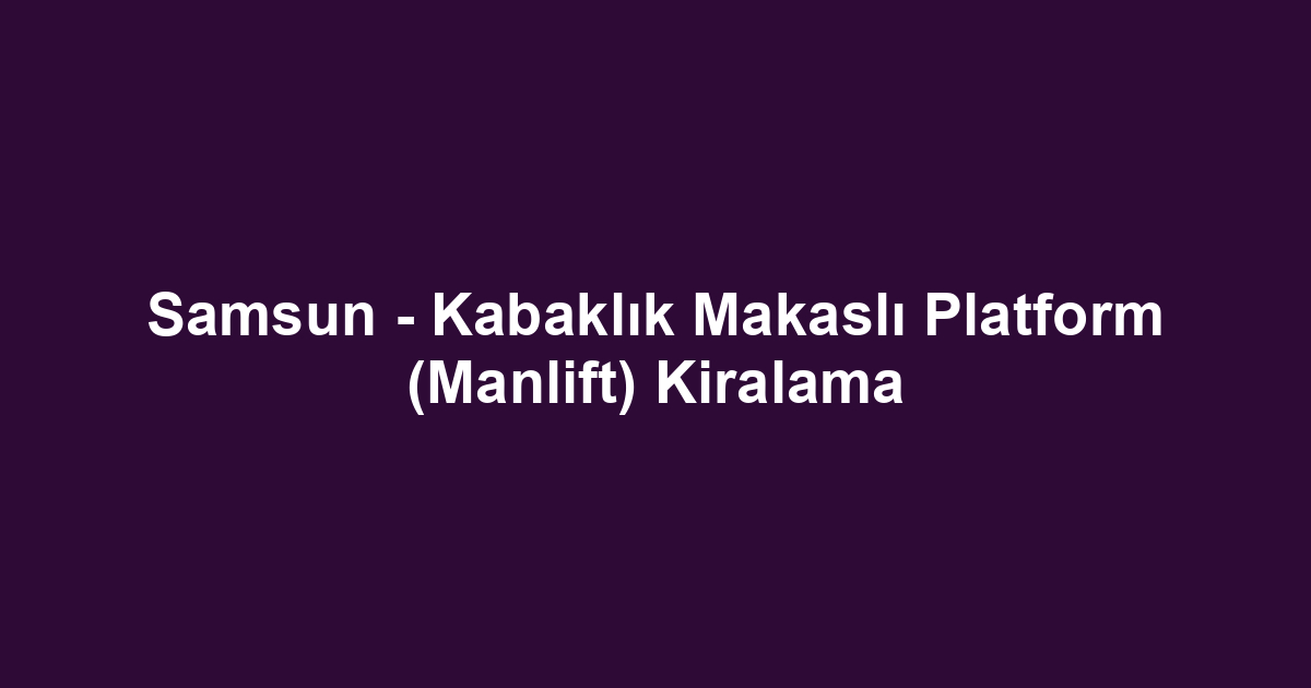 Samsun - Kabaklık Makaslı Platform (Manlift) Kiralama