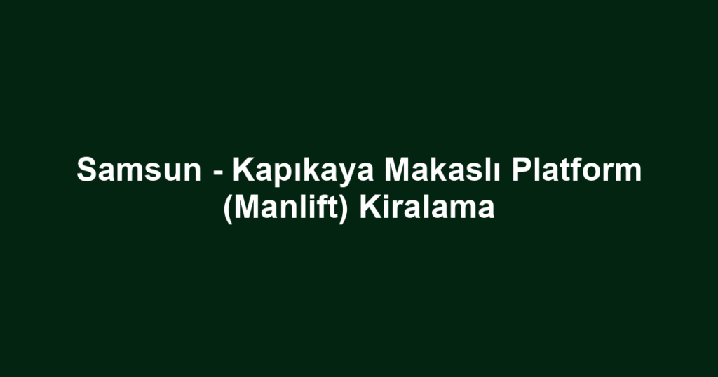 Samsun - Kapıkaya Makaslı Platform (Manlift) Kiralama