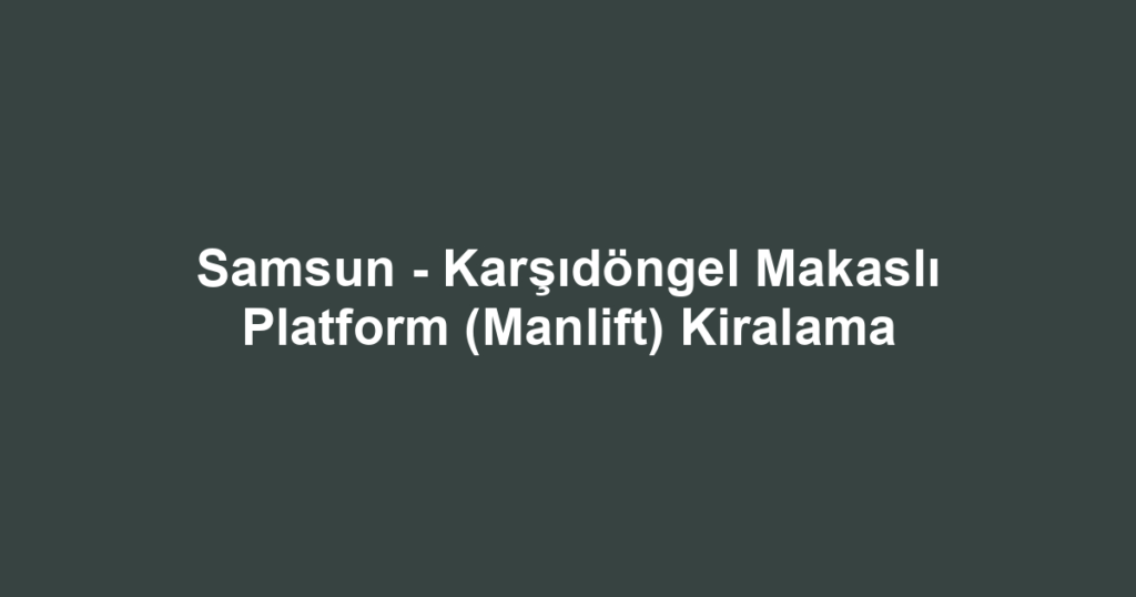 Samsun - Karşıdöngel Makaslı Platform (Manlift) Kiralama