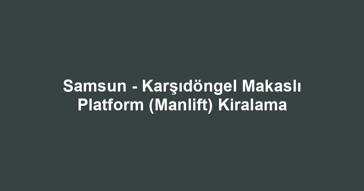 Samsun - Karşıdöngel Makaslı Platform (Manlift) Kiralama