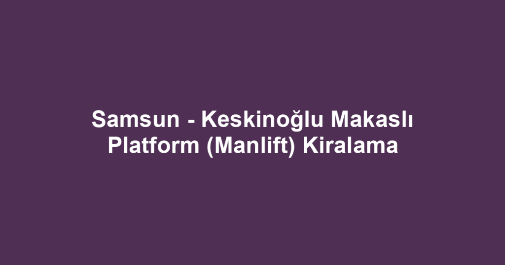 Samsun - Keskinoğlu Makaslı Platform (Manlift) Kiralama