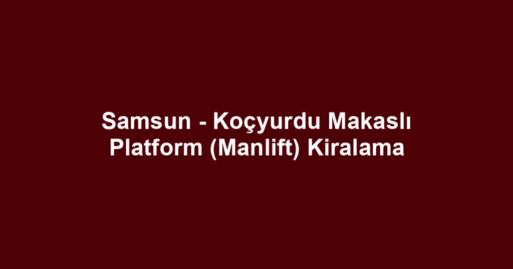 Samsun - Koçyurdu Makaslı Platform (Manlift) Kiralama