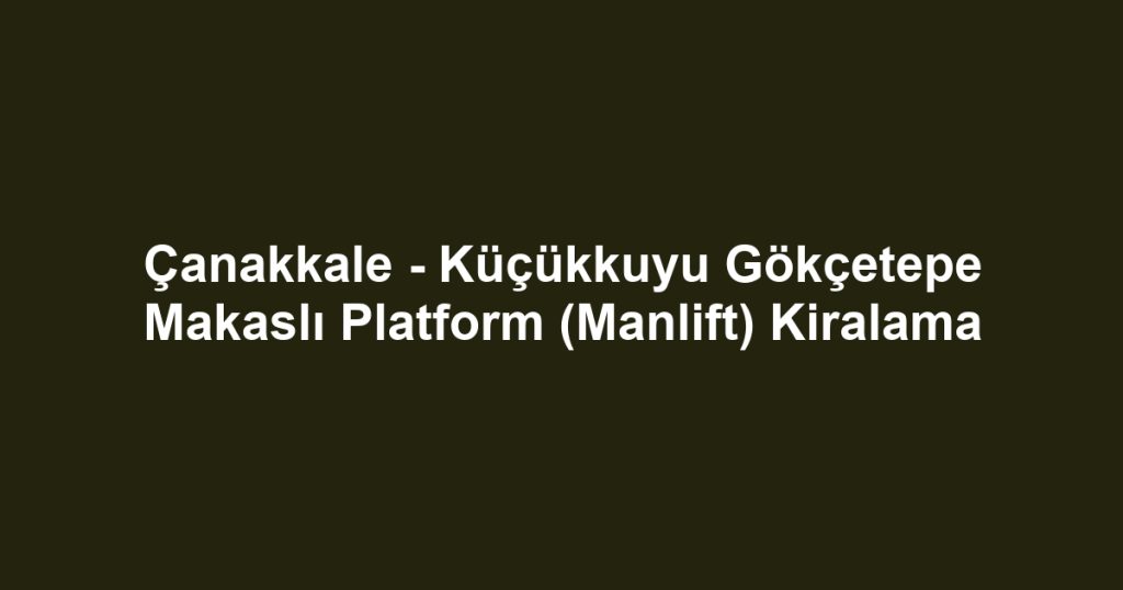 Çanakkale - Küçükkuyu Gökçetepe Makaslı Platform (Manlift) Kiralama