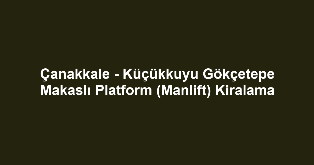 Çanakkale - Küçükkuyu Gökçetepe Makaslı Platform (Manlift) Kiralama