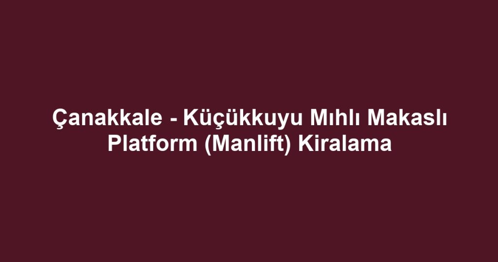 Çanakkale - Küçükkuyu Mıhlı Makaslı Platform (Manlift) Kiralama