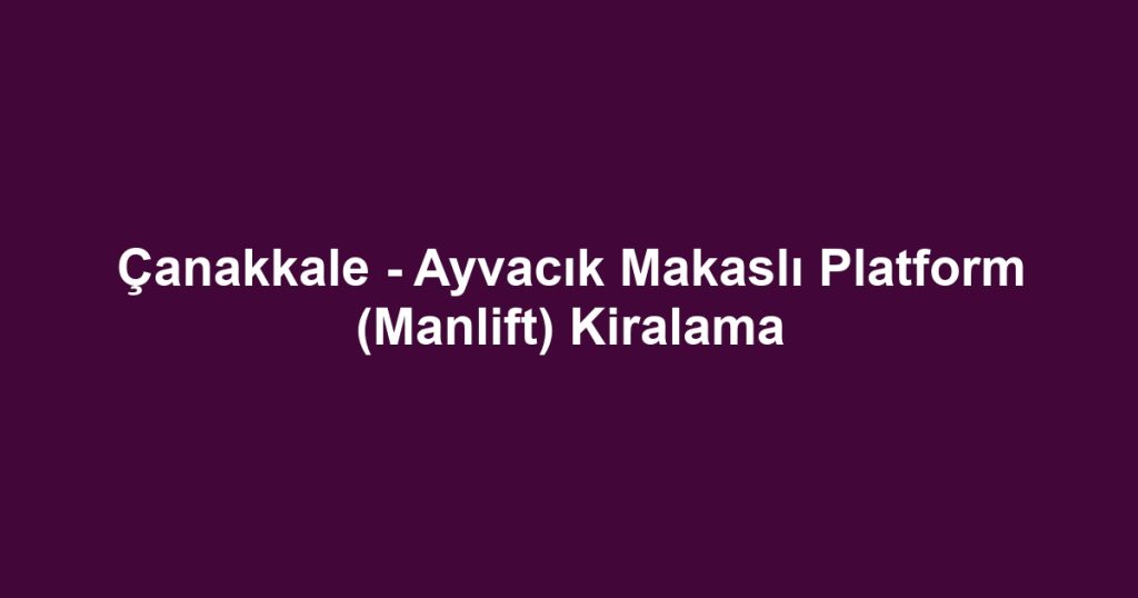 Çanakkale - Ayvacık Makaslı Platform (Manlift) Kiralama