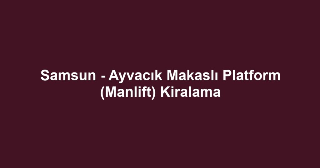 Samsun - Ayvacık Makaslı Platform (Manlift) Kiralama