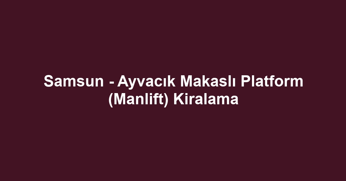 Samsun - Ayvacık Makaslı Platform (Manlift) Kiralama