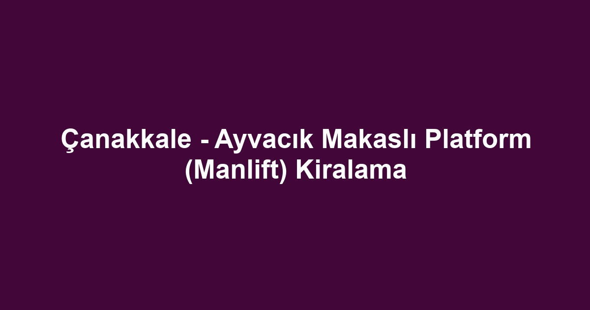 Çanakkale - Ayvacık Makaslı Platform (Manlift) Kiralama