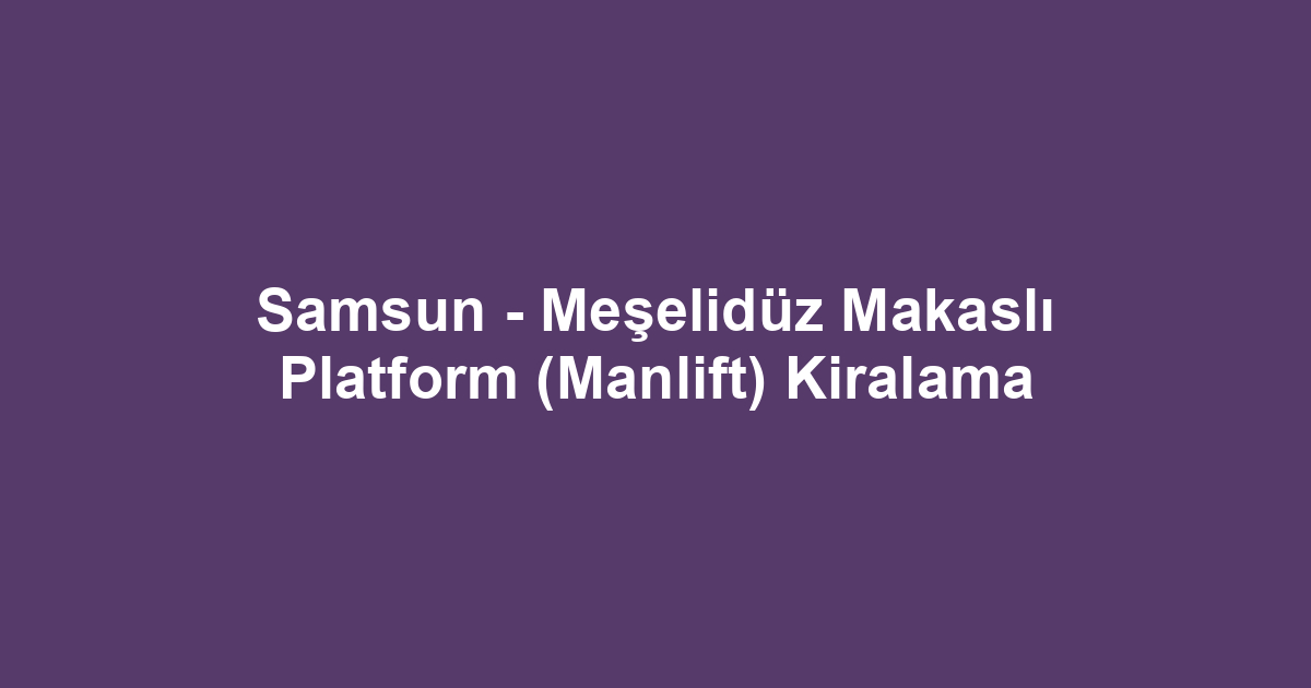 Samsun - Meşelidüz Makaslı Platform (Manlift) Kiralama