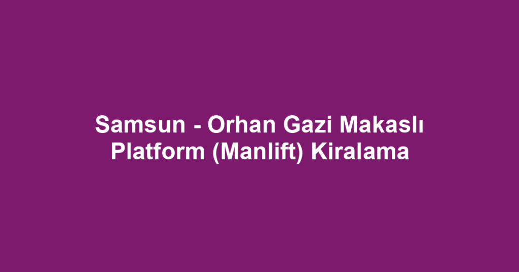 Samsun - Orhan Gazi Makaslı Platform (Manlift) Kiralama