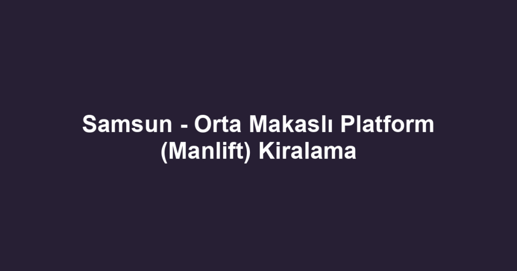 Samsun - Orta Makaslı Platform (Manlift) Kiralama