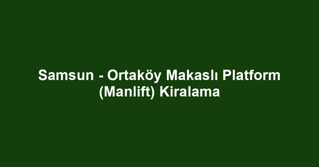 Samsun - Ortaköy Makaslı Platform (Manlift) Kiralama