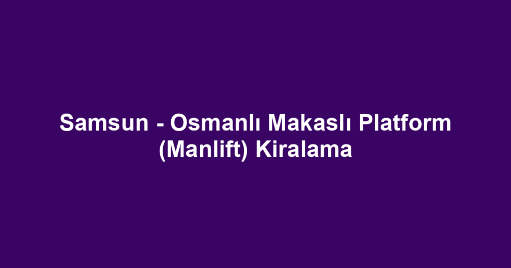 Samsun - Osmanlı Makaslı Platform (Manlift) Kiralama