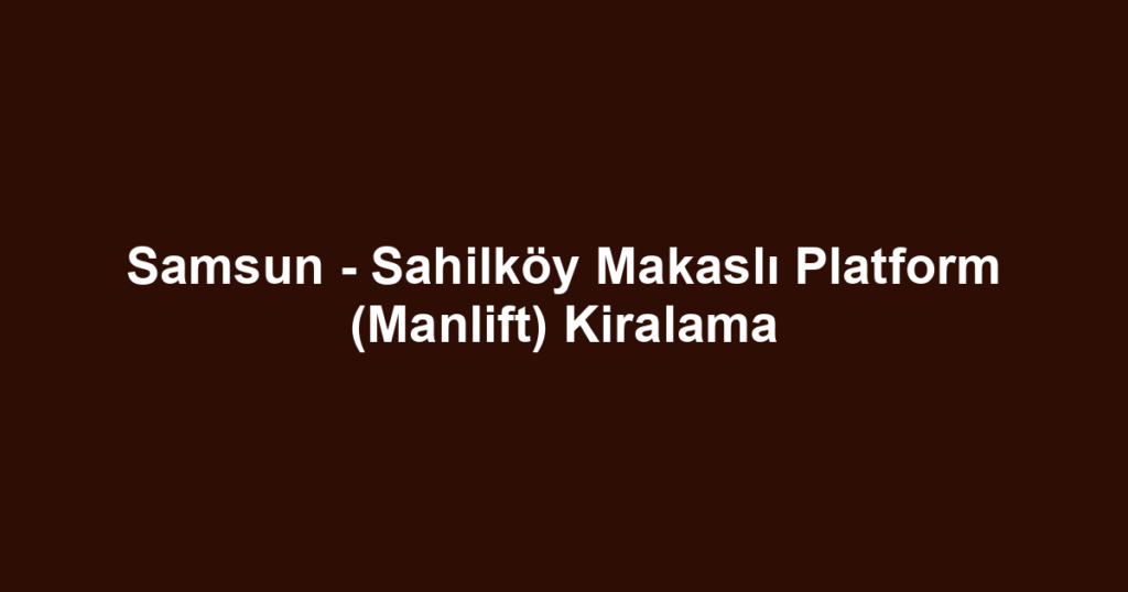 Samsun - Sahilköy Makaslı Platform (Manlift) Kiralama