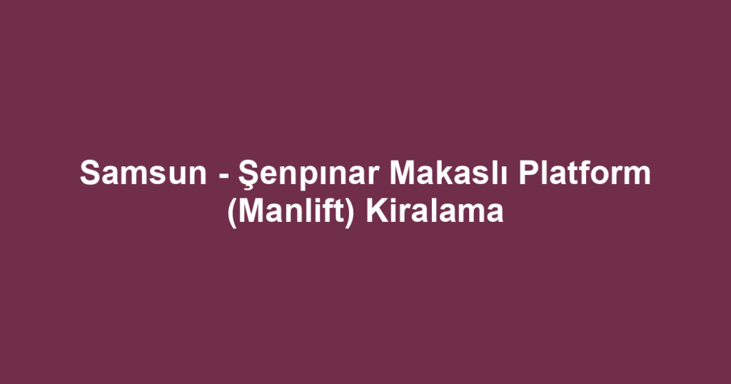 Samsun - Şenpınar Makaslı Platform (Manlift) Kiralama
