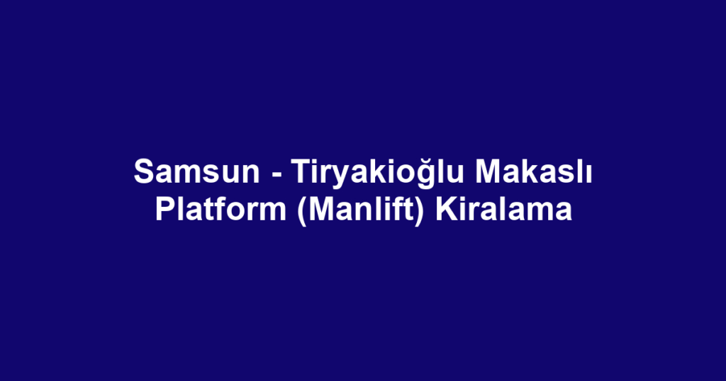 Samsun - Tiryakioğlu Makaslı Platform (Manlift) Kiralama