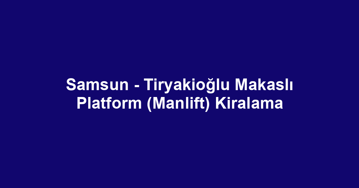 Samsun - Tiryakioğlu Makaslı Platform (Manlift) Kiralama
