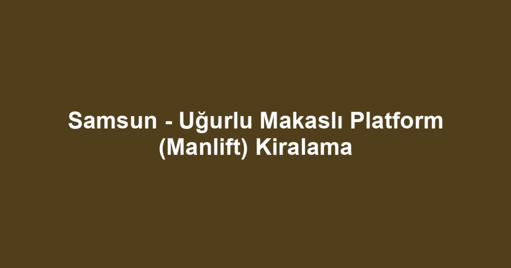 Samsun - Uğurlu Makaslı Platform (Manlift) Kiralama