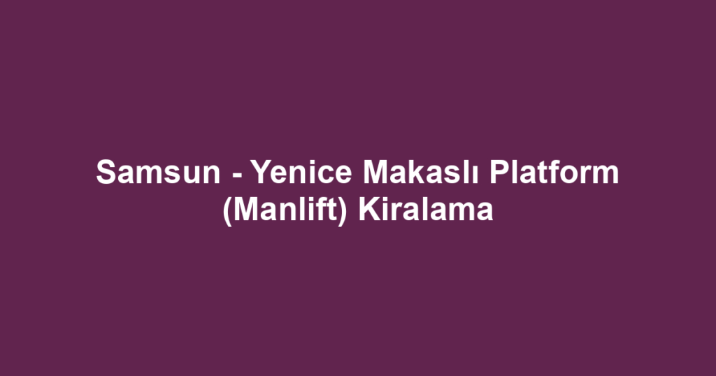 Samsun - Yenice Makaslı Platform (Manlift) Kiralama