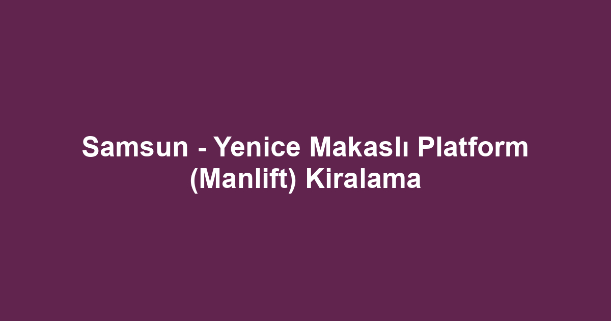 Samsun - Yenice Makaslı Platform (Manlift) Kiralama