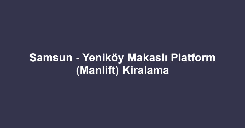 Samsun - Yeniköy Makaslı Platform (Manlift) Kiralama