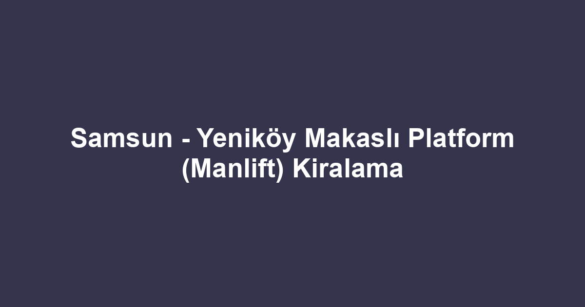 Samsun - Yeniköy Makaslı Platform (Manlift) Kiralama