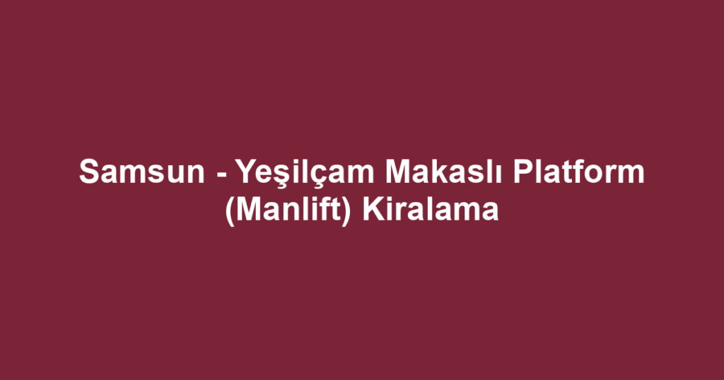 Samsun - Yeşilçam Makaslı Platform (Manlift) Kiralama