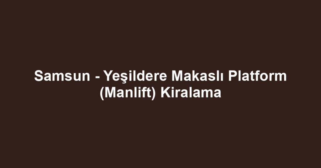 Samsun - Yeşildere Makaslı Platform (Manlift) Kiralama