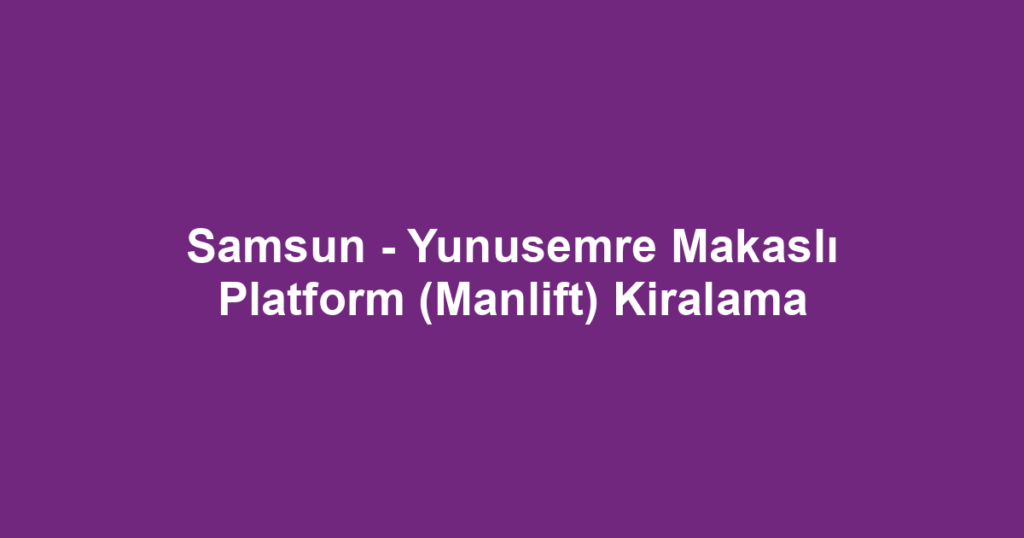 Samsun - Yunusemre Makaslı Platform (Manlift) Kiralama