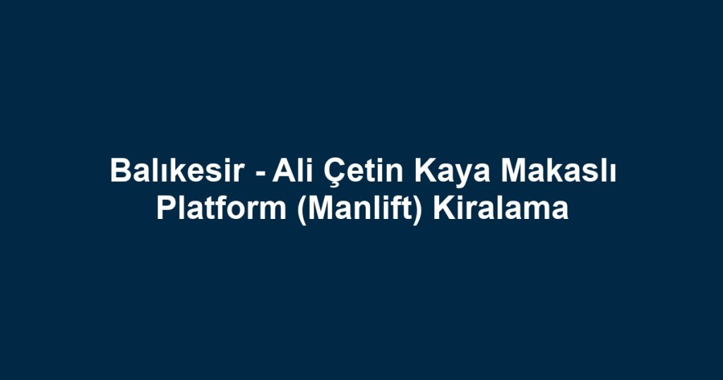 Balıkesir - Ali Çetin Kaya Makaslı Platform (Manlift) Kiralama