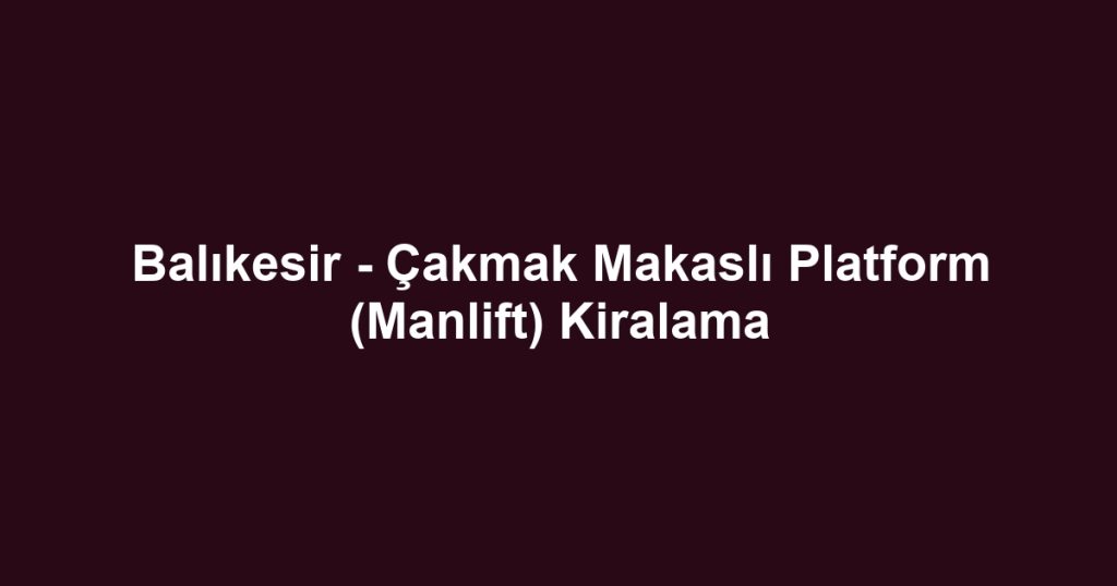 Balıkesir - Çakmak Makaslı Platform (Manlift) Kiralama