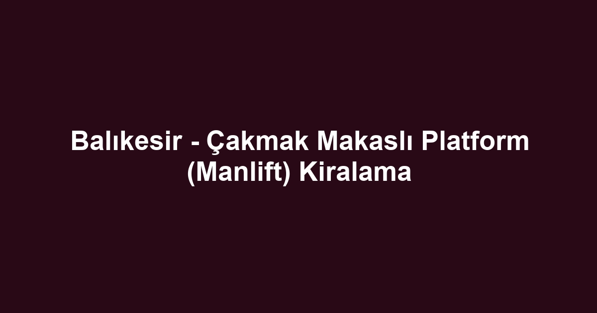 Balıkesir - Çakmak Makaslı Platform (Manlift) Kiralama