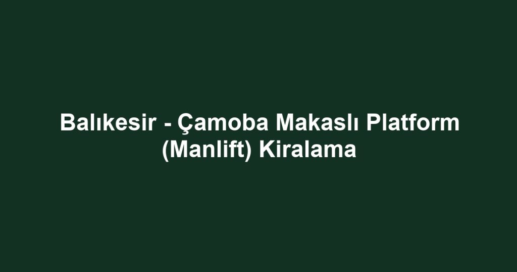 Balıkesir - Çamoba Makaslı Platform (Manlift) Kiralama