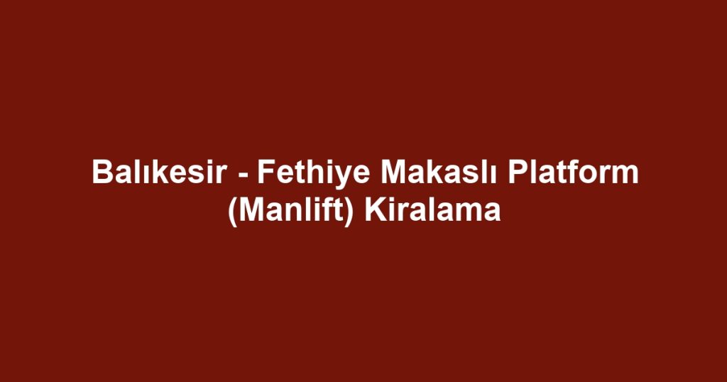 Balıkesir - Fethiye Makaslı Platform (Manlift) Kiralama