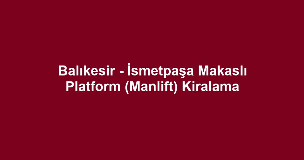 Balıkesir - İsmetpaşa Makaslı Platform (Manlift) Kiralama