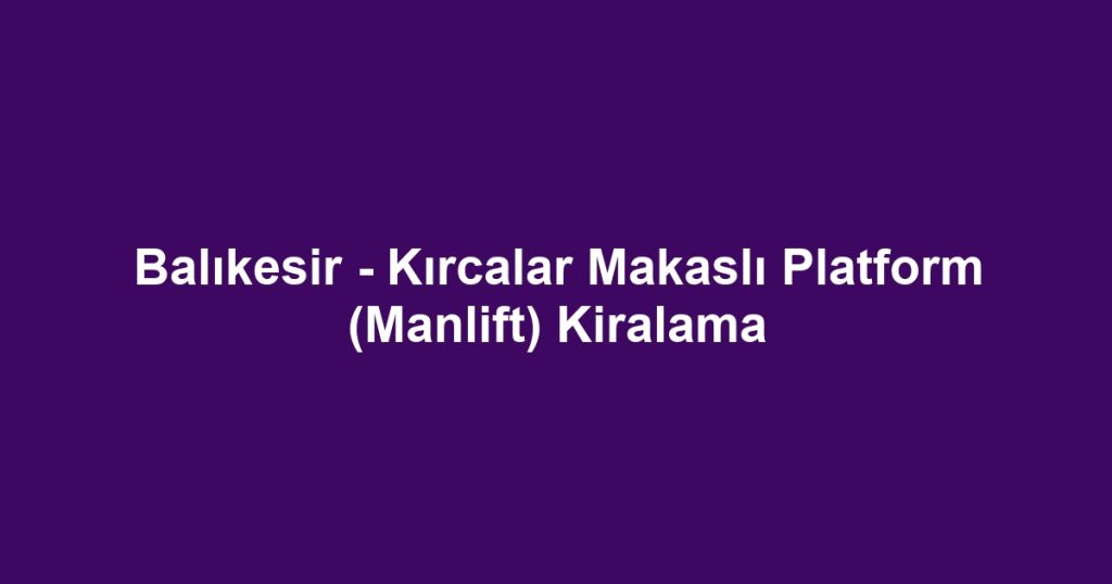 Balıkesir - Kırcalar Makaslı Platform (Manlift) Kiralama