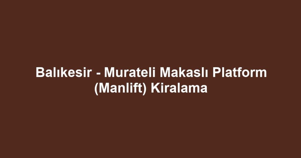 Balıkesir - Murateli Makaslı Platform (Manlift) Kiralama