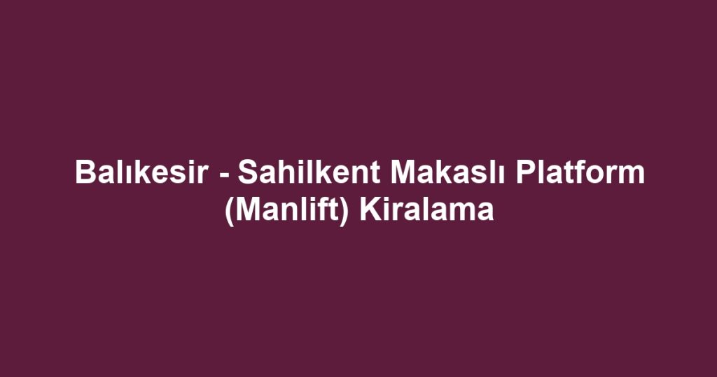 Balıkesir - Sahilkent Makaslı Platform (Manlift) Kiralama