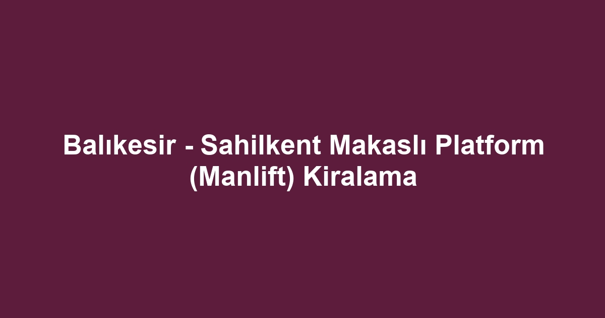 Balıkesir - Sahilkent Makaslı Platform (Manlift) Kiralama