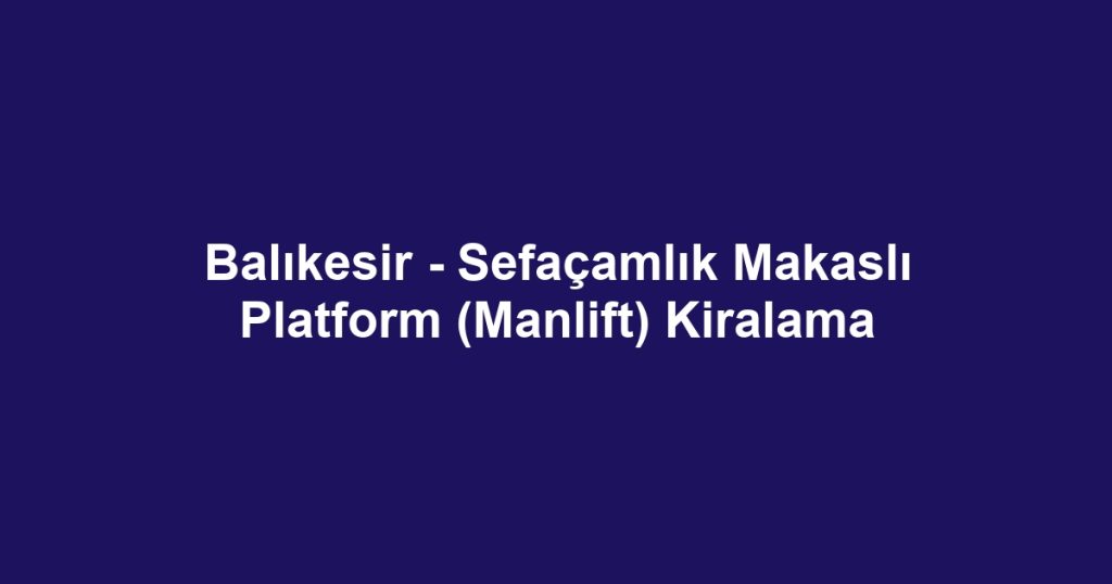 Balıkesir - Sefaçamlık Makaslı Platform (Manlift) Kiralama