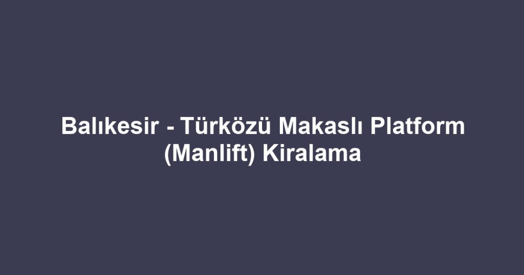 Balıkesir - Türközü Makaslı Platform (Manlift) Kiralama