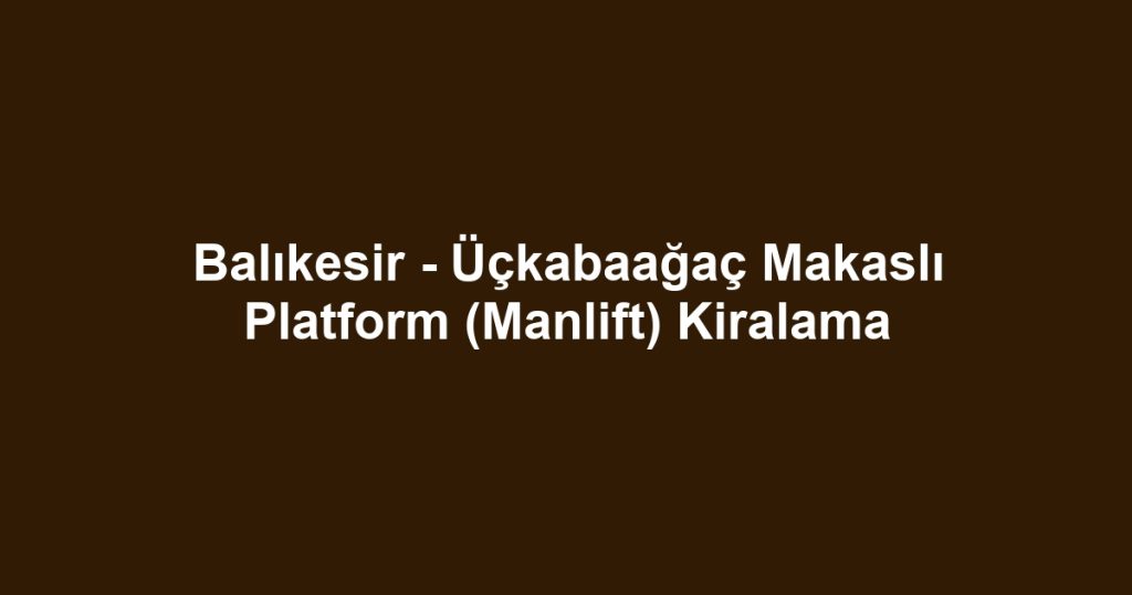 Balıkesir - Üçkabaağaç Makaslı Platform (Manlift) Kiralama