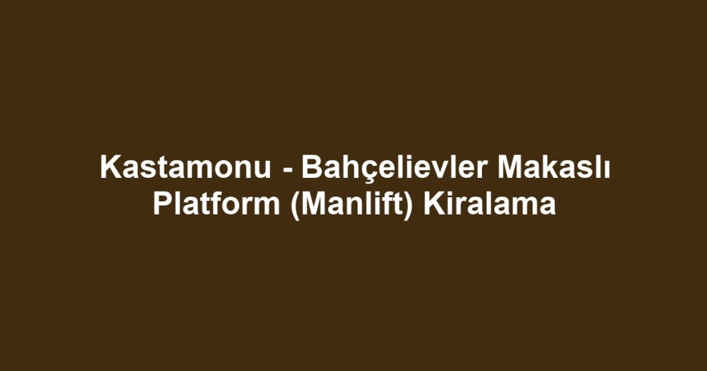 Kastamonu - Bahçelievler Makaslı Platform (Manlift) Kiralama