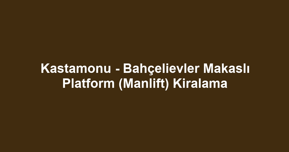 Kastamonu - Bahçelievler Makaslı Platform (Manlift) Kiralama